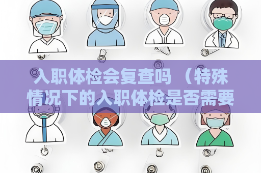 入职体检会复查吗 （特殊情况下的入职体检是否需要复查？）