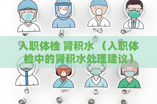 入职体检 肾积水 （入职体检中的肾积水处理建议）