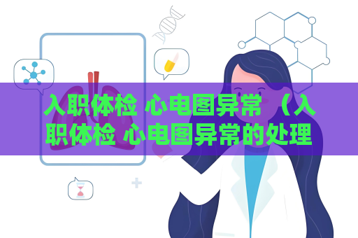 入职体检 心电图异常 （入职体检 心电图异常的处理方法）