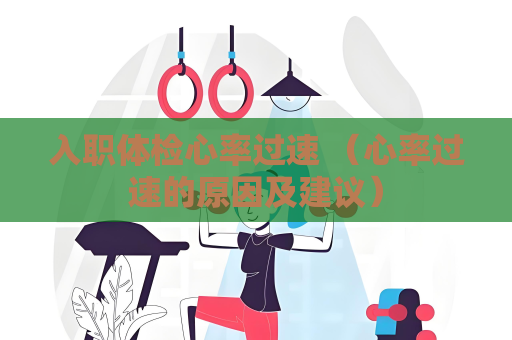 入职体检心率过速 （心率过速的原因及建议）