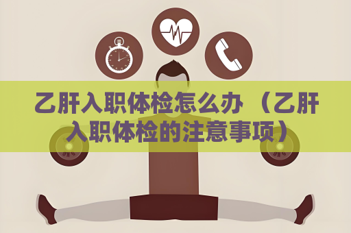 乙肝入职体检怎么办 （乙肝入职体检的注意事项）