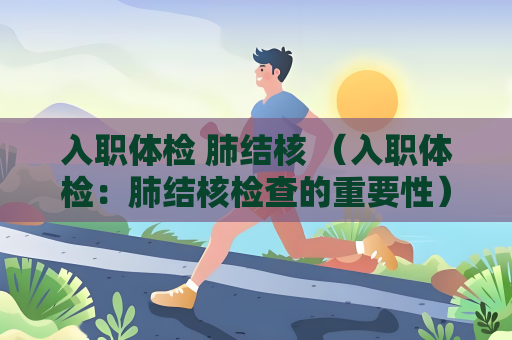 入职体检 肺结核 （入职体检：肺结核检查的重要性）