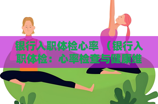 银行入职体检心率 （银行入职体检：心率检查与健康维）