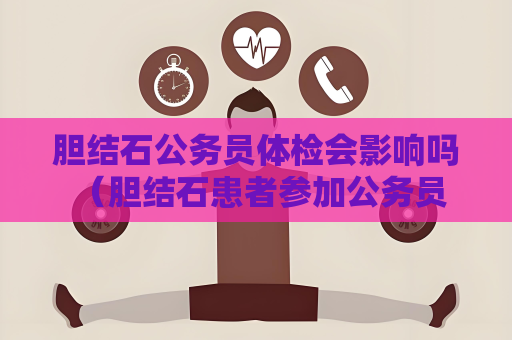 胆结石公务员体检会影响吗 （胆结石患者参加公务员体检需注意的问题）