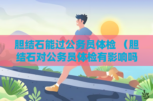 胆结石能过公务员体检 （胆结石对公务员体检有影响吗？）