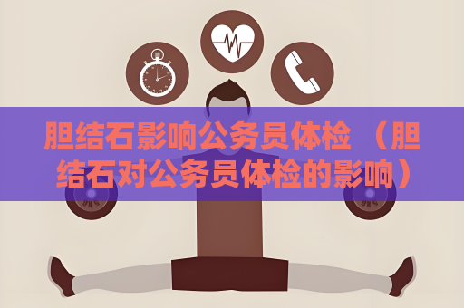 胆结石影响公务员体检 （胆结石对公务员体检的影响）