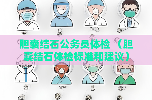 胆囊结石公务员体检 （胆囊结石体检标准和建议）