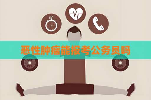 恶性肿瘤能报考公务员吗