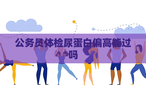 公务员体检尿蛋白偏高能过吗