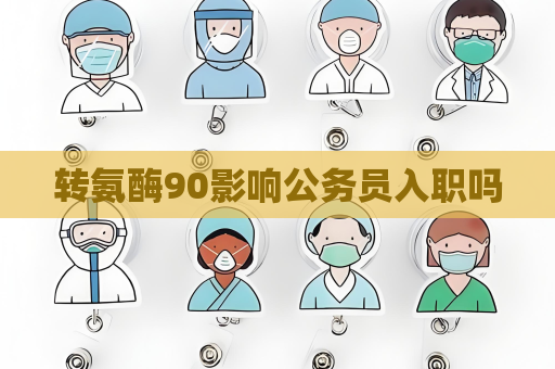 转氨酶90影响公务员入职吗