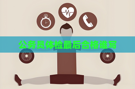 公务员体检最后合格谁写