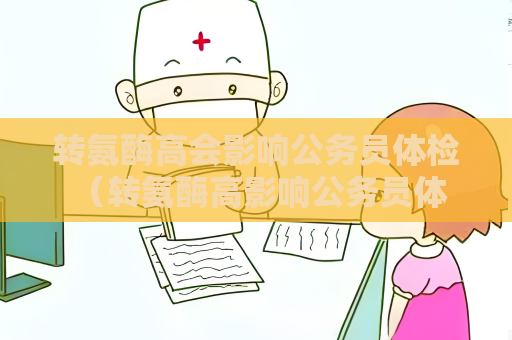 转氨酶高会影响公务员体检 （转氨酶高影响公务员体检结果）
