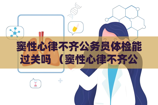 窦性心律不齐公务员体检能过关吗 （窦性心律不齐公务员体检结果如何？）