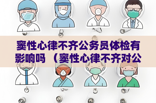 窦性心律不齐公务员体检有影响吗 （窦性心律不齐对公务员体检结果的影）