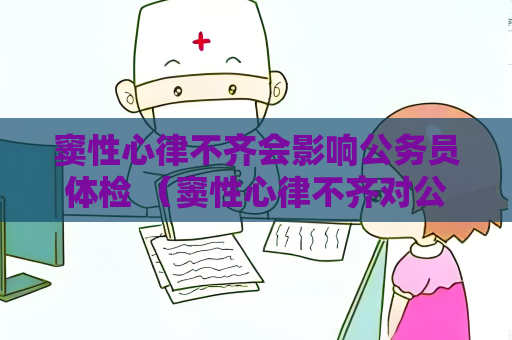 窦性心律不齐会影响公务员体检 （窦性心律不齐对公务员体检的影响）