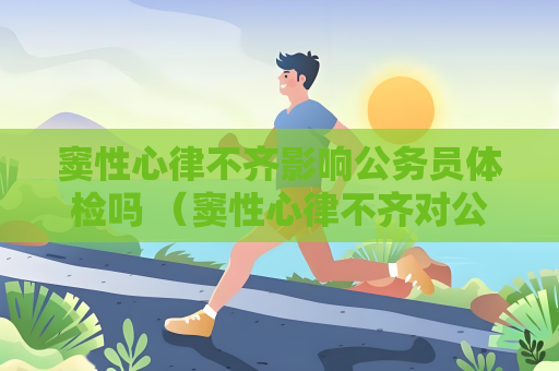 窦性心律不齐影响公务员体检吗 （窦性心律不齐对公务员体检的影响）