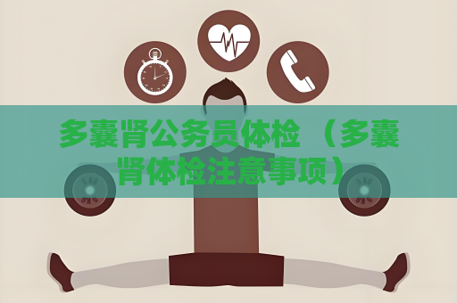 多囊肾公务员体检 （多囊肾体检注意事项）