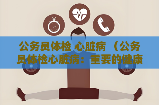 公务员体检 心脏病 （公务员体检心脏病：重要的健康）