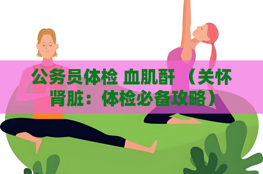 公务员体检 血肌酐 （关怀肾脏：体检必备攻略）