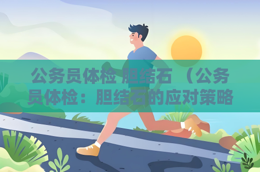 公务员体检 胆结石 （公务员体检：胆结石的应对策略）