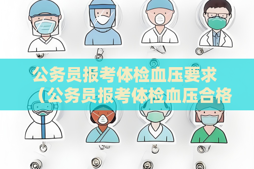 公务员报考体检血压要求 （公务员报考体检血压合格标准）