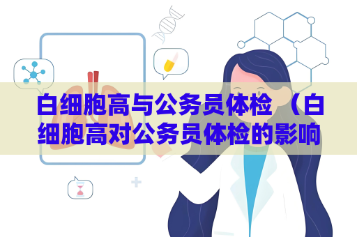 白细胞高与公务员体检 （白细胞高对公务员体检的影响）