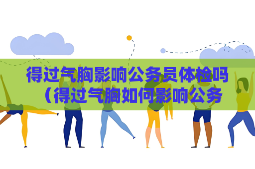 得过气胸影响公务员体检吗 （得过气胸如何影响公务员体检？）
