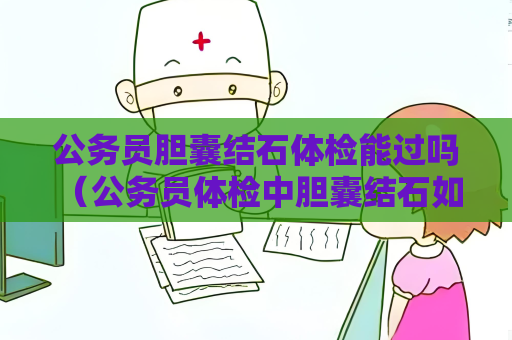 公务员胆囊结石体检能过吗 （公务员体检中胆囊结石如何判断）