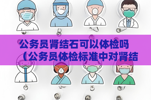 公务员肾结石可以体检吗 （公务员体检标准中对肾结石的要求）