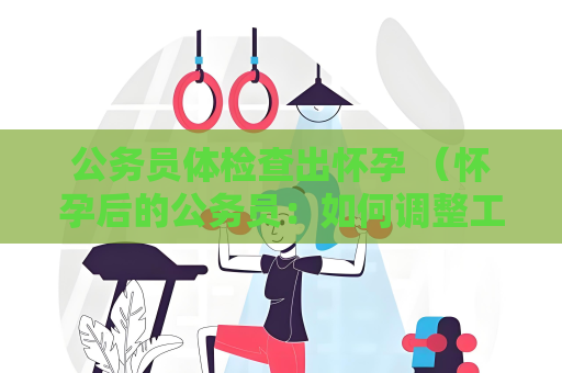 公务员体检查出怀孕 （怀孕后的公务员：如何调整工作与生活）