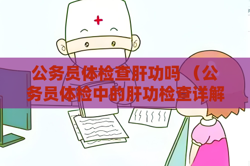 公务员体检查肝功吗 （公务员体检中的肝功检查详解）