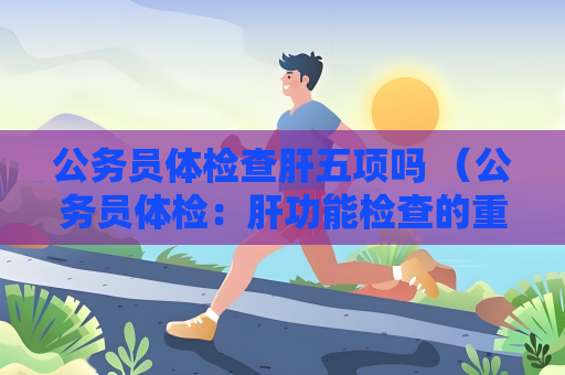 公务员体检查肝五项吗 （公务员体检：肝功能检查的重要性）