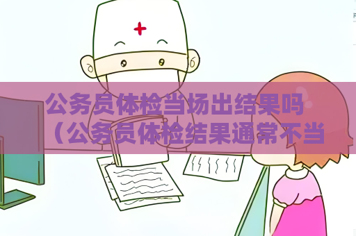 公务员体检当场出结果吗 （公务员体检结果通常不当场出，需要等待一段时间）