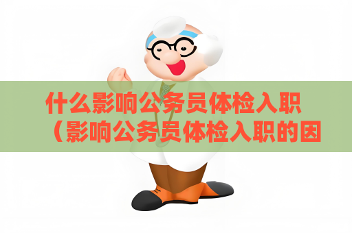 什么影响公务员体检入职 （影响公务员体检入职的因素）