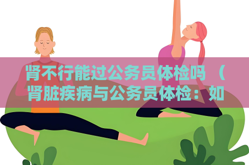 肾不行能过公务员体检吗 （肾脏疾病与公务员体检：如何）