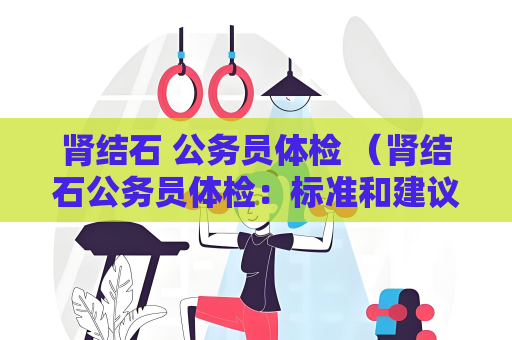 肾结石 公务员体检 （肾结石公务员体检：标准和建议）