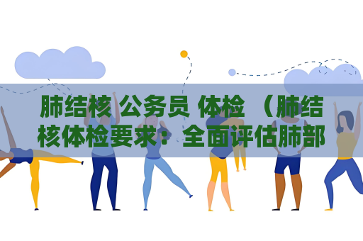 肺结核 公务员 体检 （肺结核体检要求：全面评估肺部健）