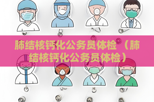 肺结核钙化公务员体检 （肺结核钙化公务员体检）
