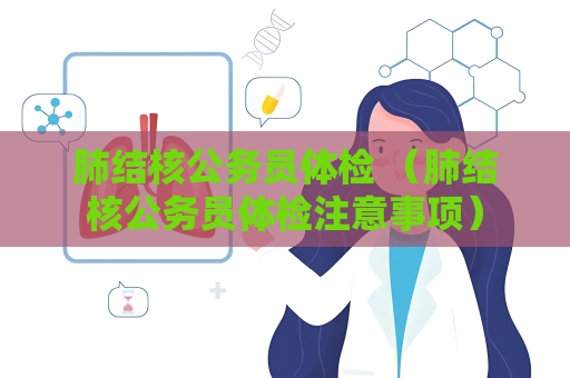 肺结核公务员体检 （肺结核公务员体检注意事项）