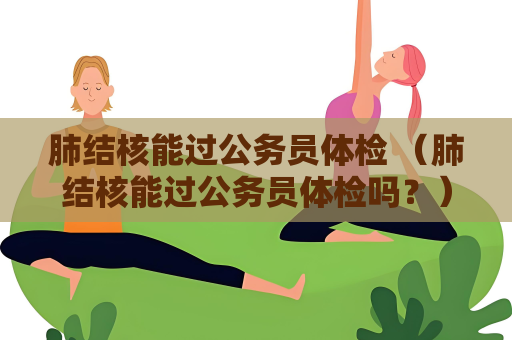 肺结核能过公务员体检 （肺结核能过公务员体检吗？）