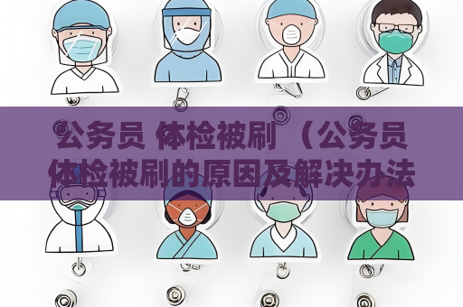 公务员 体检被刷 （公务员体检被刷的原因及解决办法）