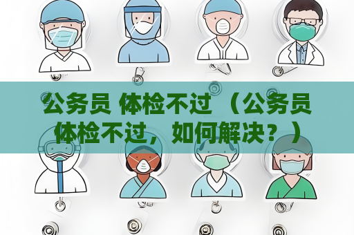 公务员 体检不过 （公务员体检不过，如何解决？）