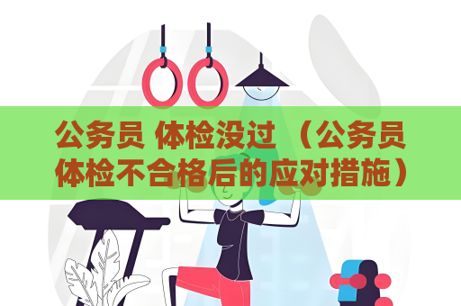 公务员 体检没过 （公务员体检不合格后的应对措施）