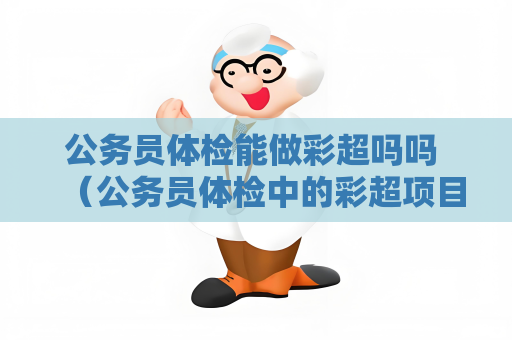 公务员体检能做彩超吗吗 （公务员体检中的彩超项目及准备工作）