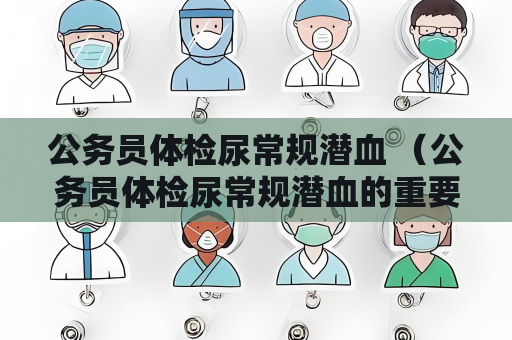 公务员体检尿常规潜血 （公务员体检尿常规潜血的重要性）