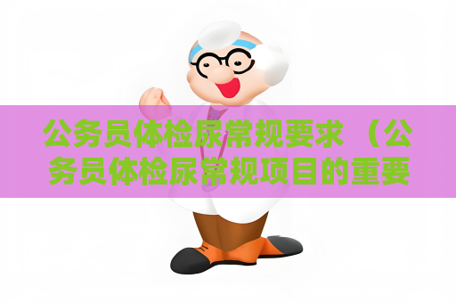 公务员体检尿常规要求 （公务员体检尿常规项目的重要性）
