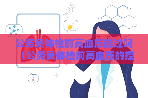 公务员体检前高血压能过吗 （公务员体检前高血压的控制与注意事项）