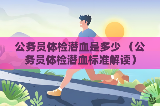 公务员体检潜血是多少 （公务员体检潜血标准解读）