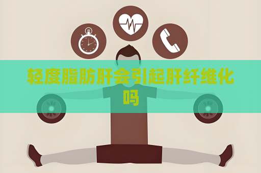 轻度脂肪肝会引起肝纤维化吗
