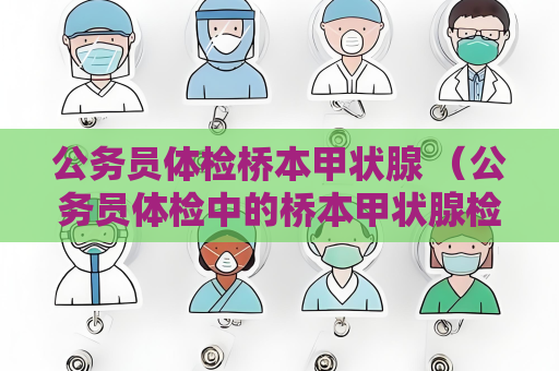 公务员体检桥本甲状腺 （公务员体检中的桥本甲状腺检查及）
